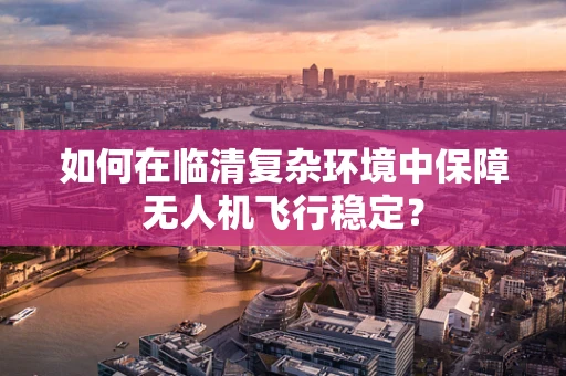 如何在临清复杂环境中保障无人机飞行稳定？