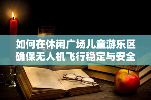如何在休闲广场儿童游乐区确保无人机飞行稳定与安全？