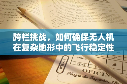 跨栏挑战，如何确保无人机在复杂地形中的飞行稳定性？