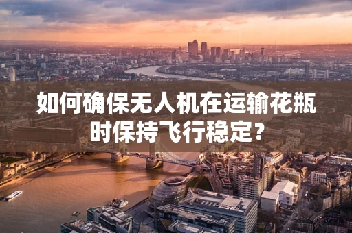 如何确保无人机在运输花瓶时保持飞行稳定？