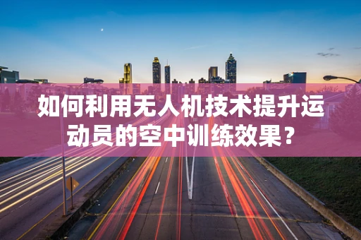 如何利用无人机技术提升运动员的空中训练效果？