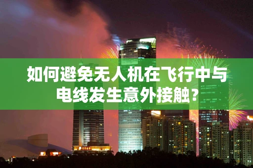 如何避免无人机在飞行中与电线发生意外接触？