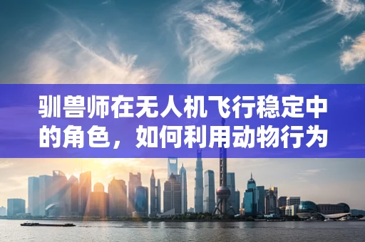 驯兽师在无人机飞行稳定中的角色，如何利用动物行为学优化控制算法？