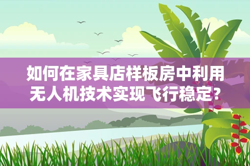 如何在家具店样板房中利用无人机技术实现飞行稳定？