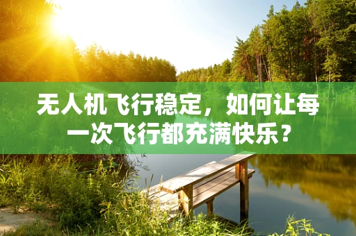 无人机飞行稳定，如何让每一次飞行都充满快乐？
