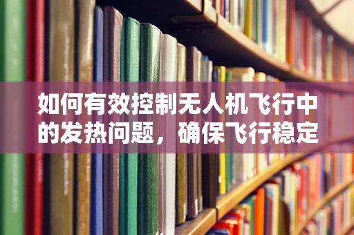 如何有效控制无人机飞行中的发热问题，确保飞行稳定？