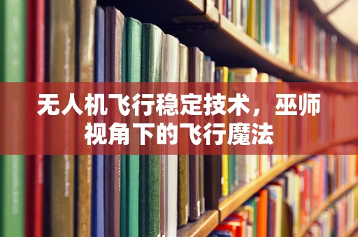 无人机飞行稳定技术，巫师视角下的飞行魔法