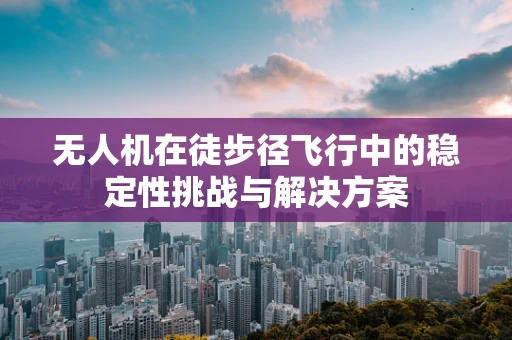 无人机在徒步径飞行中的稳定性挑战与解决方案