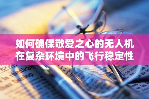 如何确保敬爱之心的无人机在复杂环境中的飞行稳定性？