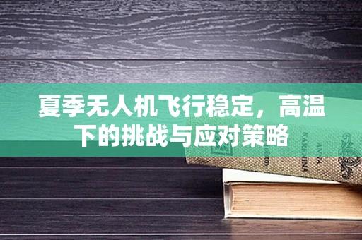 夏季无人机飞行稳定，高温下的挑战与应对策略