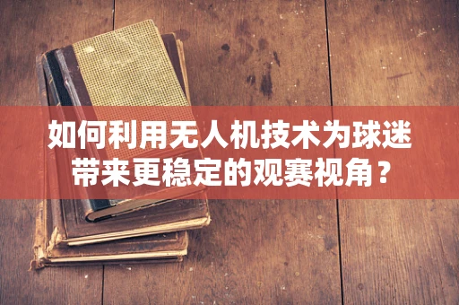 如何利用无人机技术为球迷带来更稳定的观赛视角？