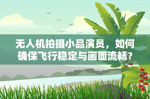 无人机拍摄小品演员，如何确保飞行稳定与画面流畅？