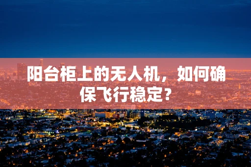 阳台柜上的无人机，如何确保飞行稳定？