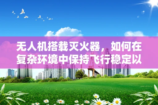 无人机搭载灭火器，如何在复杂环境中保持飞行稳定以实现精准灭火？