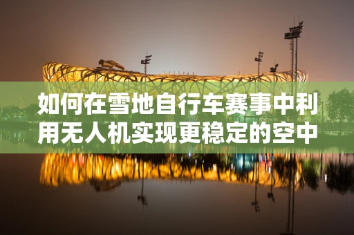 如何在雪地自行车赛事中利用无人机实现更稳定的空中拍摄？