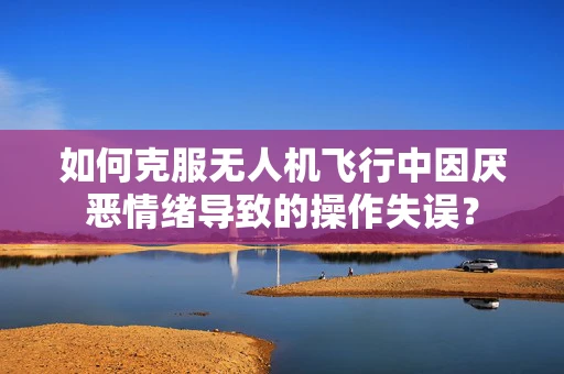 如何克服无人机飞行中因厌恶情绪导致的操作失误？