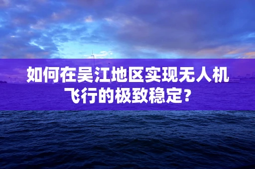 如何在吴江地区实现无人机飞行的极致稳定？