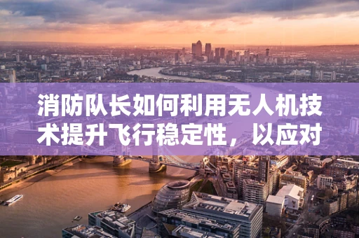 消防队长如何利用无人机技术提升飞行稳定性，以应对复杂救援环境？