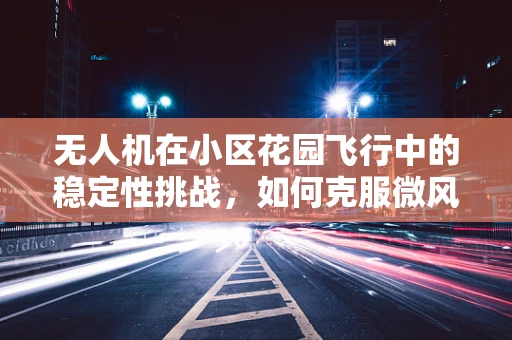 无人机在小区花园飞行中的稳定性挑战，如何克服微风扰动？