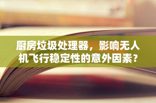 厨房垃圾处理器，影响无人机飞行稳定性的意外因素？