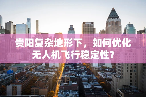 贵阳复杂地形下，如何优化无人机飞行稳定性？