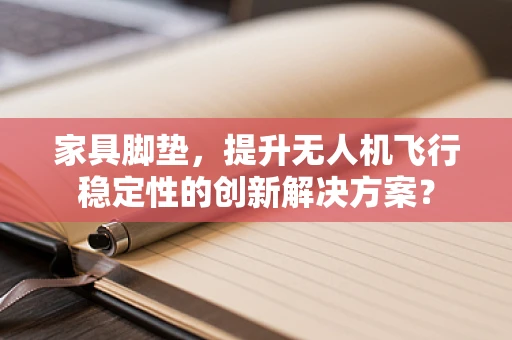 家具脚垫，提升无人机飞行稳定性的创新解决方案？