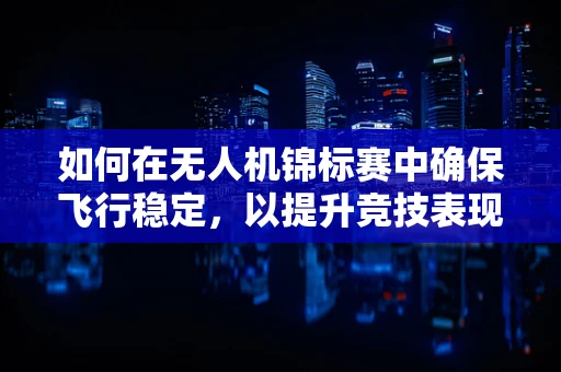 如何在无人机锦标赛中确保飞行稳定，以提升竞技表现？
