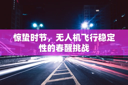 惊蛰时节，无人机飞行稳定性的春醒挑战