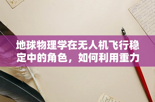 地球物理学在无人机飞行稳定中的角色，如何利用重力场数据提升稳定性？