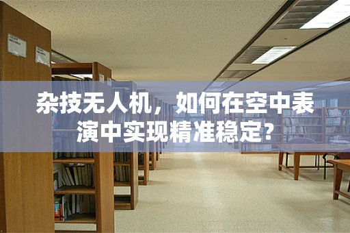 杂技无人机，如何在空中表演中实现精准稳定？