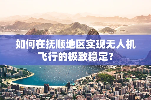 如何在抚顺地区实现无人机飞行的极致稳定？