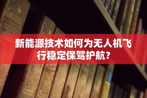 新能源技术如何为无人机飞行稳定保驾护航？
