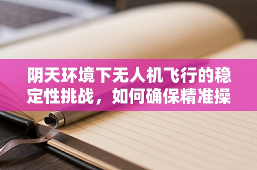 阴天环境下无人机飞行的稳定性挑战，如何确保精准操控？