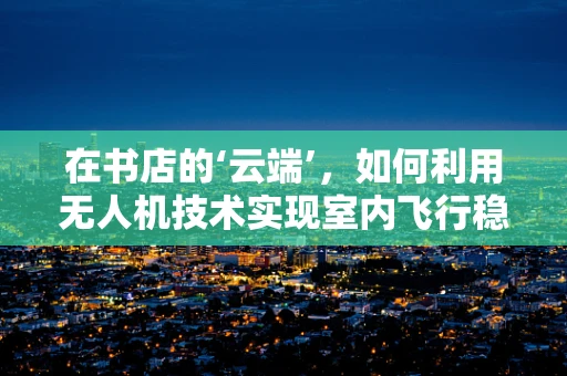 在书店的‘云端’，如何利用无人机技术实现室内飞行稳定？