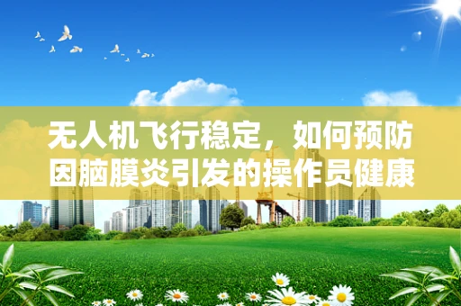 无人机飞行稳定，如何预防因脑膜炎引发的操作员健康问题？