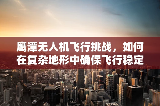 鹰潭无人机飞行挑战，如何在复杂地形中确保飞行稳定？