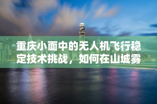 重庆小面中的无人机飞行稳定技术挑战，如何在山城雾都中保持精准定位？