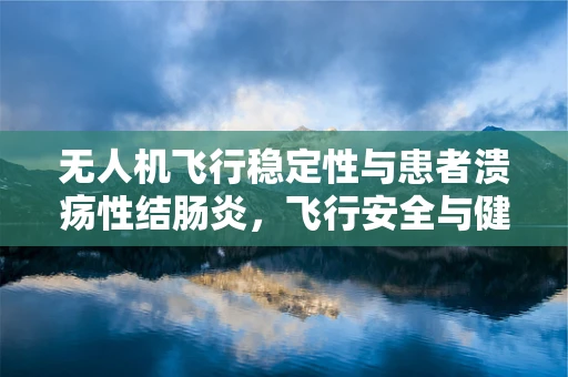 无人机飞行稳定性与患者溃疡性结肠炎，飞行安全与健康管理的双重挑战