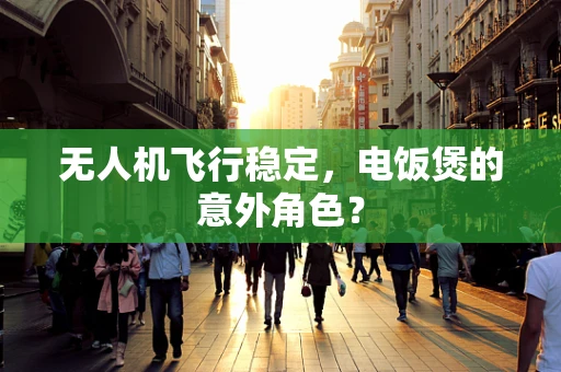 无人机飞行稳定，电饭煲的意外角色？