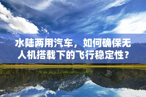 水陆两用汽车，如何确保无人机搭载下的飞行稳定性？