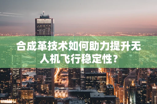 合成革技术如何助力提升无人机飞行稳定性？