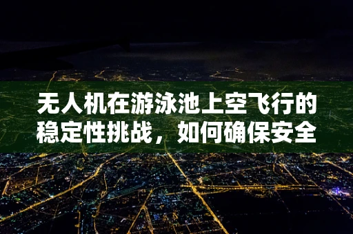 无人机在游泳池上空飞行的稳定性挑战，如何确保安全与精准？