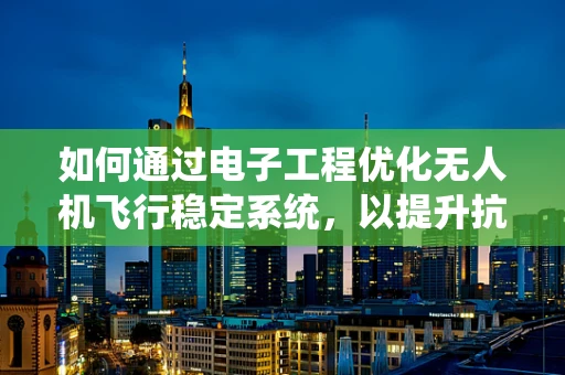如何通过电子工程优化无人机飞行稳定系统，以提升抗风性能？