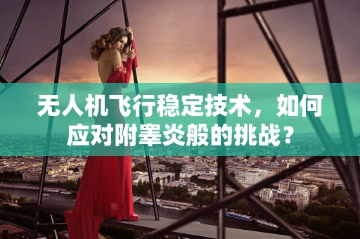无人机飞行稳定技术，如何应对附睾炎般的挑战？