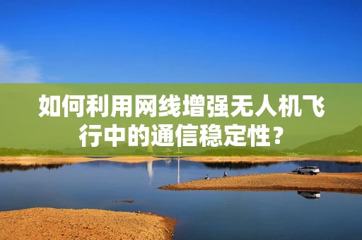 如何利用网线增强无人机飞行中的通信稳定性？