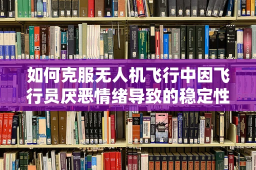 如何克服无人机飞行中因飞行员厌恶情绪导致的稳定性问题？