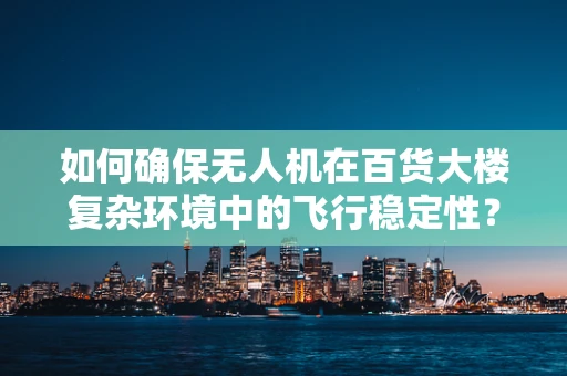 如何确保无人机在百货大楼复杂环境中的飞行稳定性？