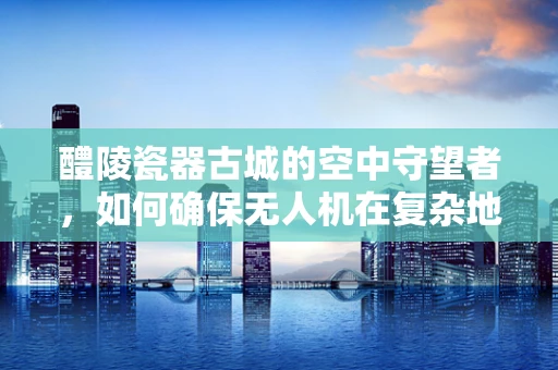 醴陵瓷器古城的空中守望者，如何确保无人机在复杂地形中的飞行稳定？