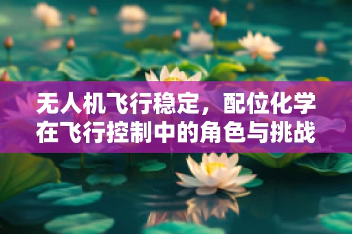 无人机飞行稳定，配位化学在飞行控制中的角色与挑战