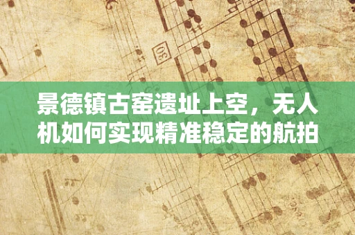 景德镇古窑遗址上空，无人机如何实现精准稳定的航拍？